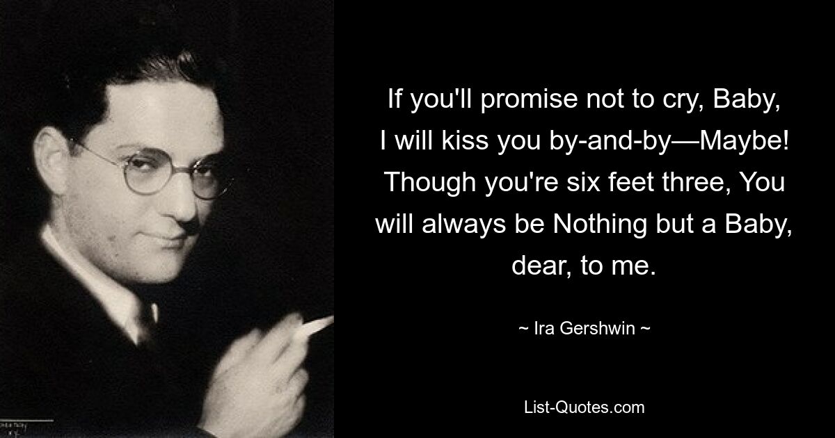 If you'll promise not to cry, Baby, I will kiss you by-and-by—Maybe! Though you're six feet three, You will always be Nothing but a Baby, dear, to me. — © Ira Gershwin