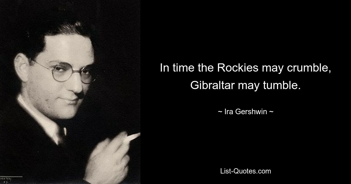 In time the Rockies may crumble,
Gibraltar may tumble. — © Ira Gershwin