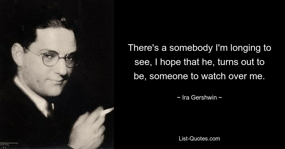 There's a somebody I'm longing to see, I hope that he, turns out to be, someone to watch over me. — © Ira Gershwin