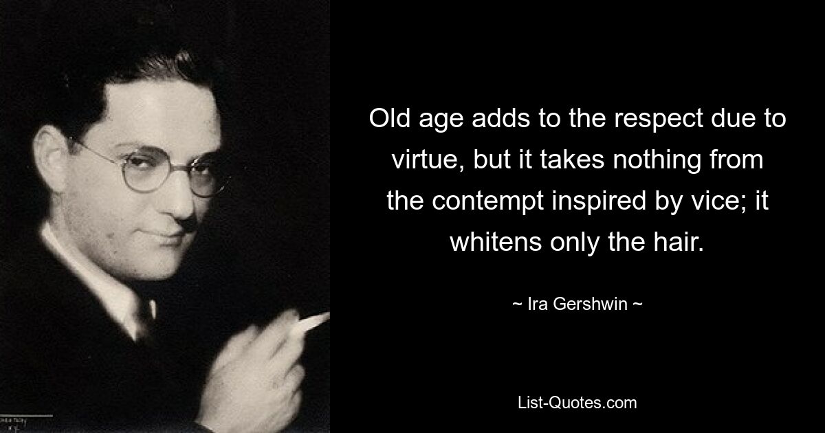 Old age adds to the respect due to virtue, but it takes nothing from the contempt inspired by vice; it whitens only the hair. — © Ira Gershwin