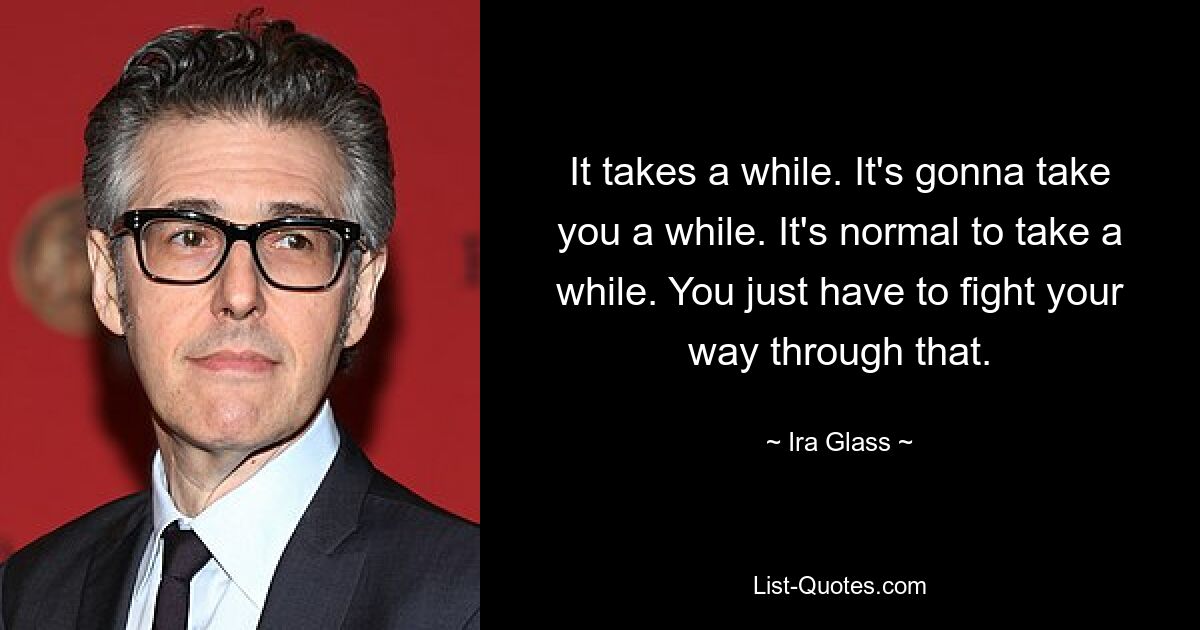 It takes a while. It's gonna take you a while. It's normal to take a while. You just have to fight your way through that. — © Ira Glass