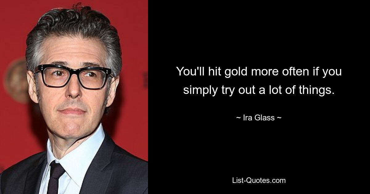 You'll hit gold more often if you simply try out a lot of things. — © Ira Glass