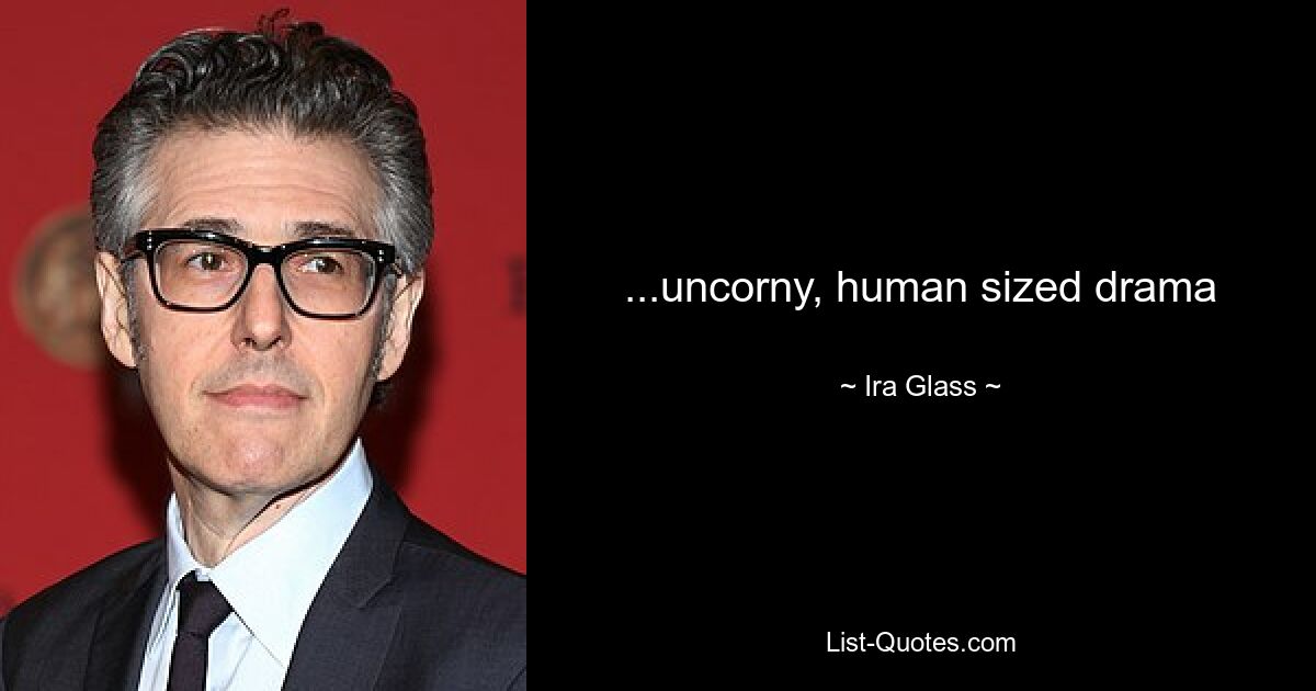 ...uncorny, human sized drama — © Ira Glass