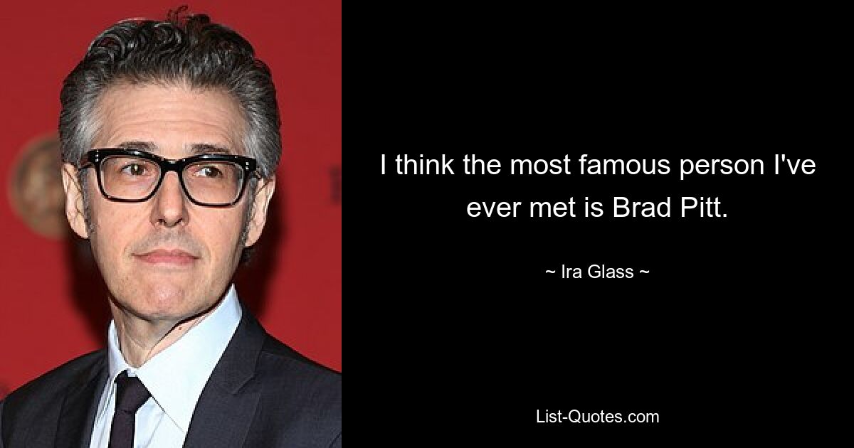 I think the most famous person I've ever met is Brad Pitt. — © Ira Glass