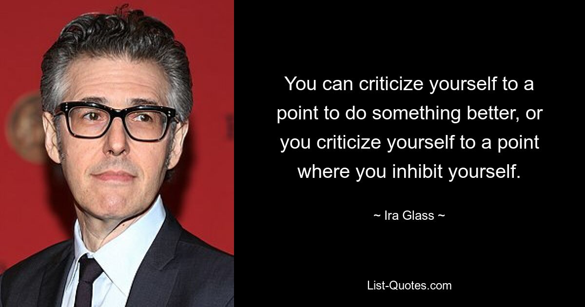 You can criticize yourself to a point to do something better, or you criticize yourself to a point where you inhibit yourself. — © Ira Glass