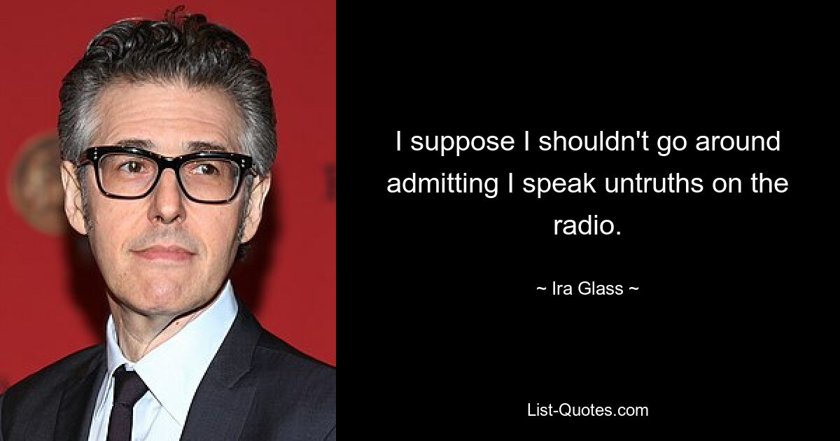 I suppose I shouldn't go around admitting I speak untruths on the radio. — © Ira Glass