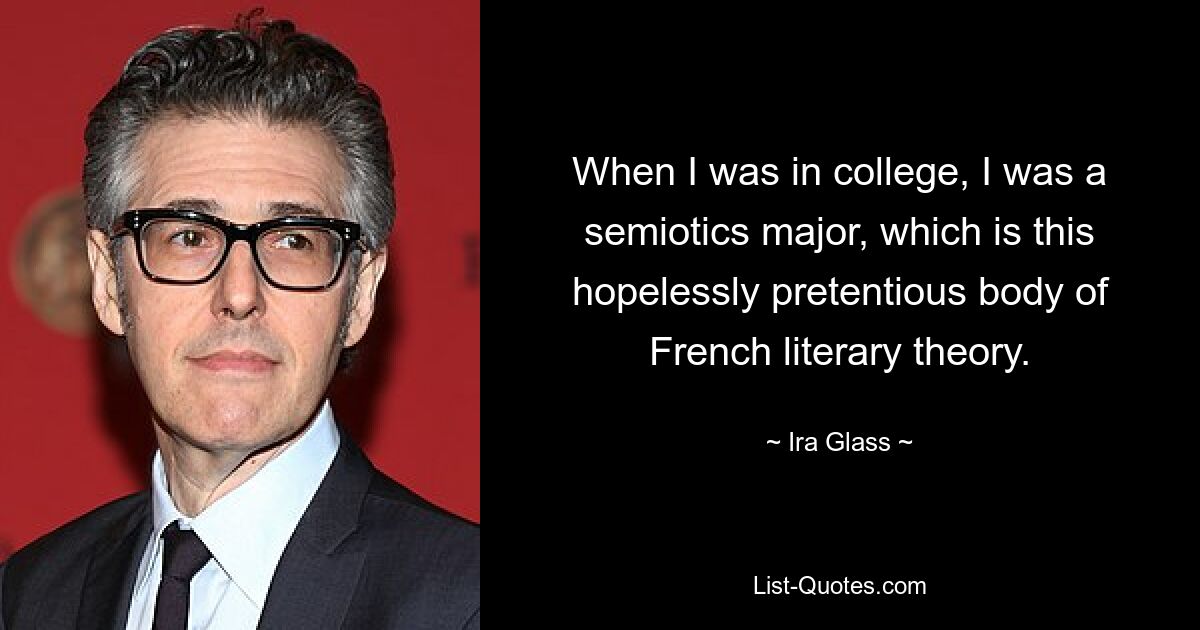 When I was in college, I was a semiotics major, which is this hopelessly pretentious body of French literary theory. — © Ira Glass