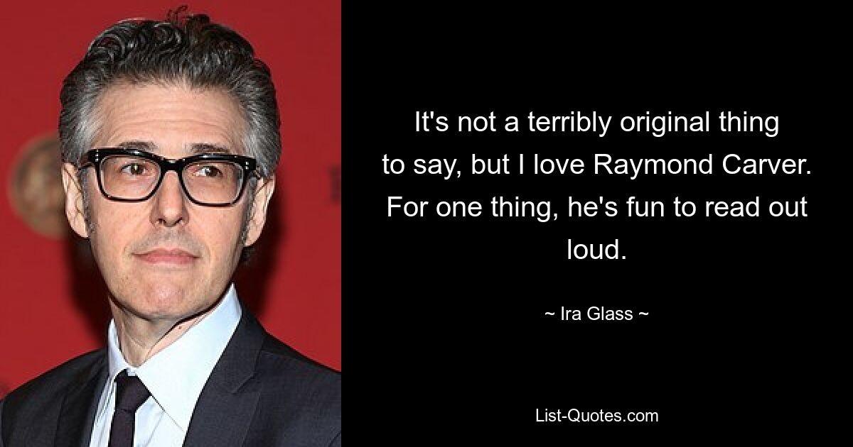 It's not a terribly original thing to say, but I love Raymond Carver. For one thing, he's fun to read out loud. — © Ira Glass