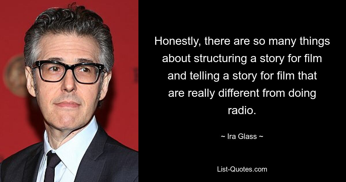 Honestly, there are so many things about structuring a story for film and telling a story for film that are really different from doing radio. — © Ira Glass