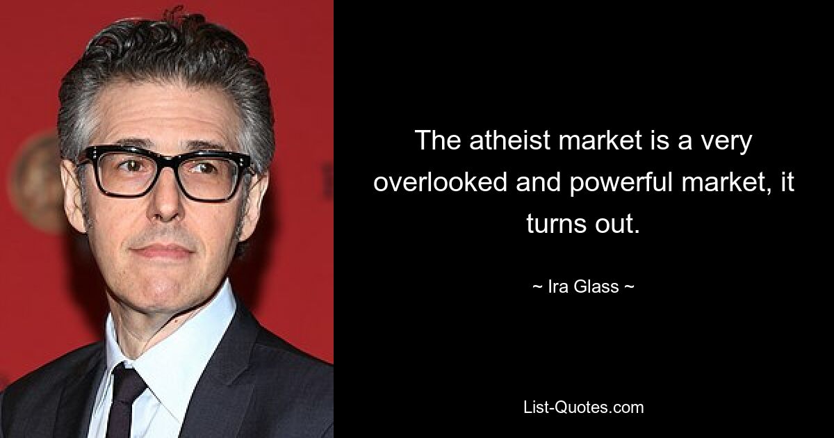 The atheist market is a very overlooked and powerful market, it turns out. — © Ira Glass