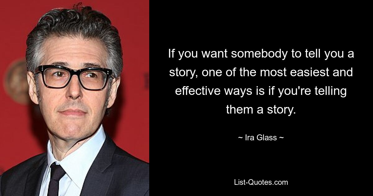 If you want somebody to tell you a story, one of the most easiest and effective ways is if you're telling them a story. — © Ira Glass