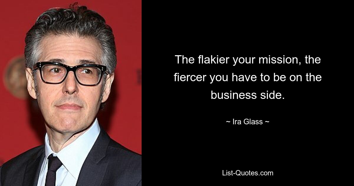 The flakier your mission, the fiercer you have to be on the business side. — © Ira Glass