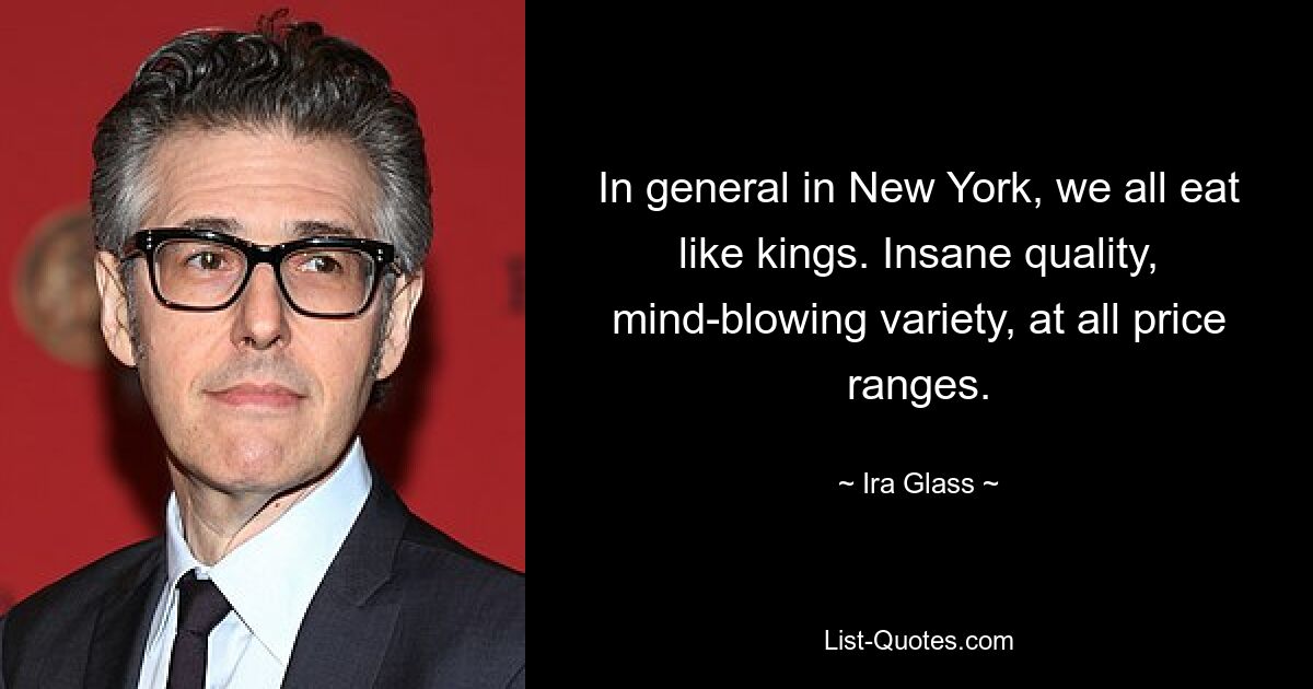 In general in New York, we all eat like kings. Insane quality, mind-blowing variety, at all price ranges. — © Ira Glass