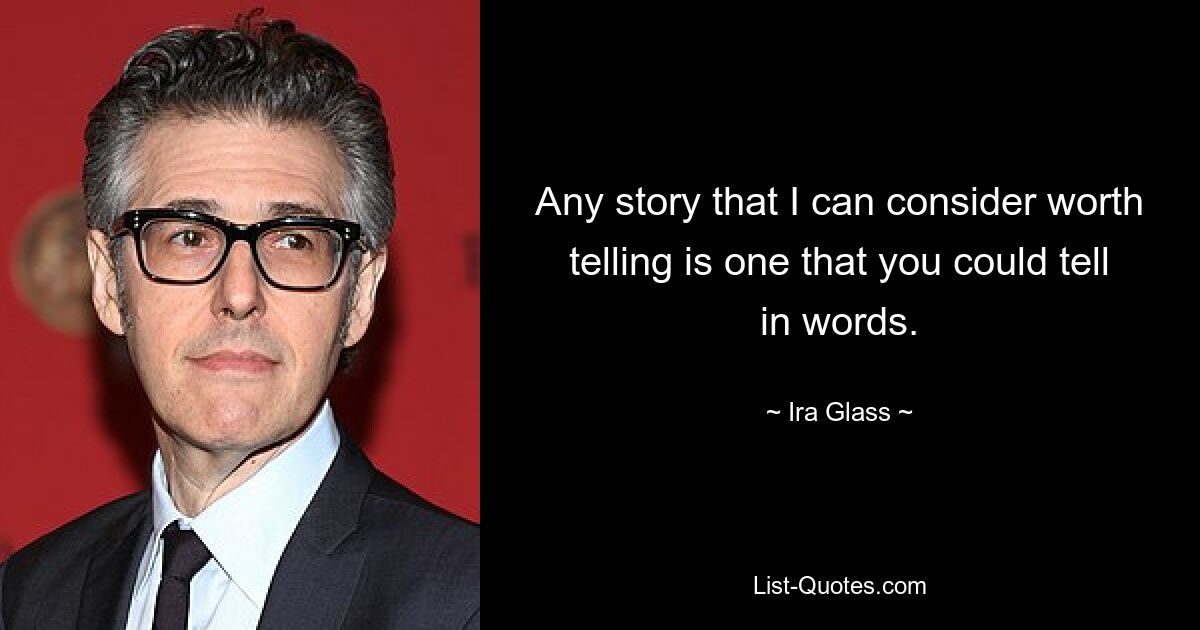 Any story that I can consider worth telling is one that you could tell in words. — © Ira Glass