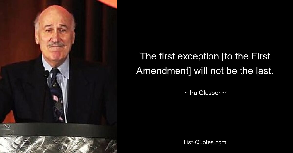 The first exception [to the First Amendment] will not be the last. — © Ira Glasser