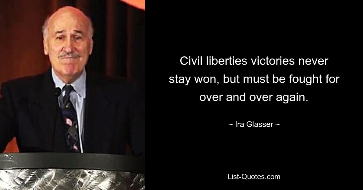 Civil liberties victories never stay won, but must be fought for over and over again. — © Ira Glasser