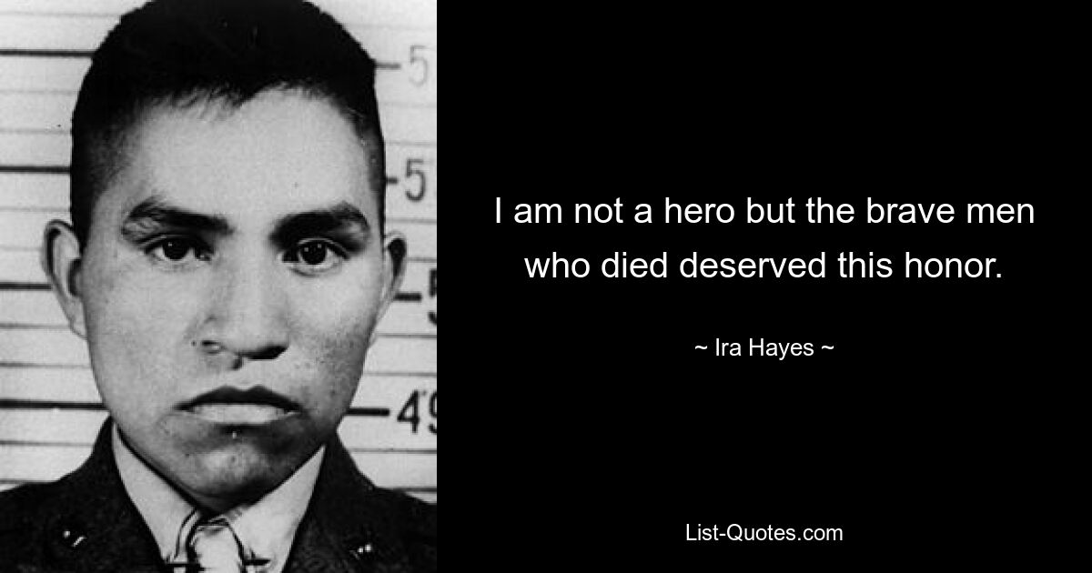 I am not a hero but the brave men who died deserved this honor. — © Ira Hayes