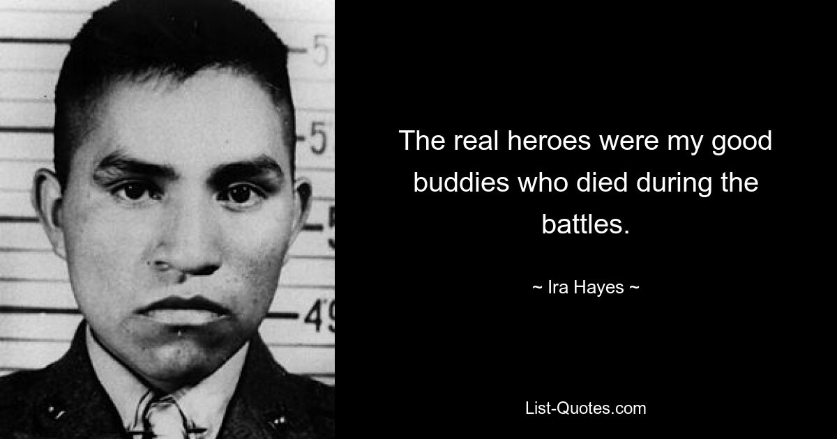 The real heroes were my good buddies who died during the battles. — © Ira Hayes