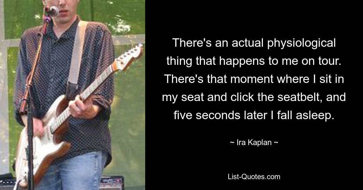 There's an actual physiological thing that happens to me on tour. There's that moment where I sit in my seat and click the seatbelt, and five seconds later I fall asleep. — © Ira Kaplan