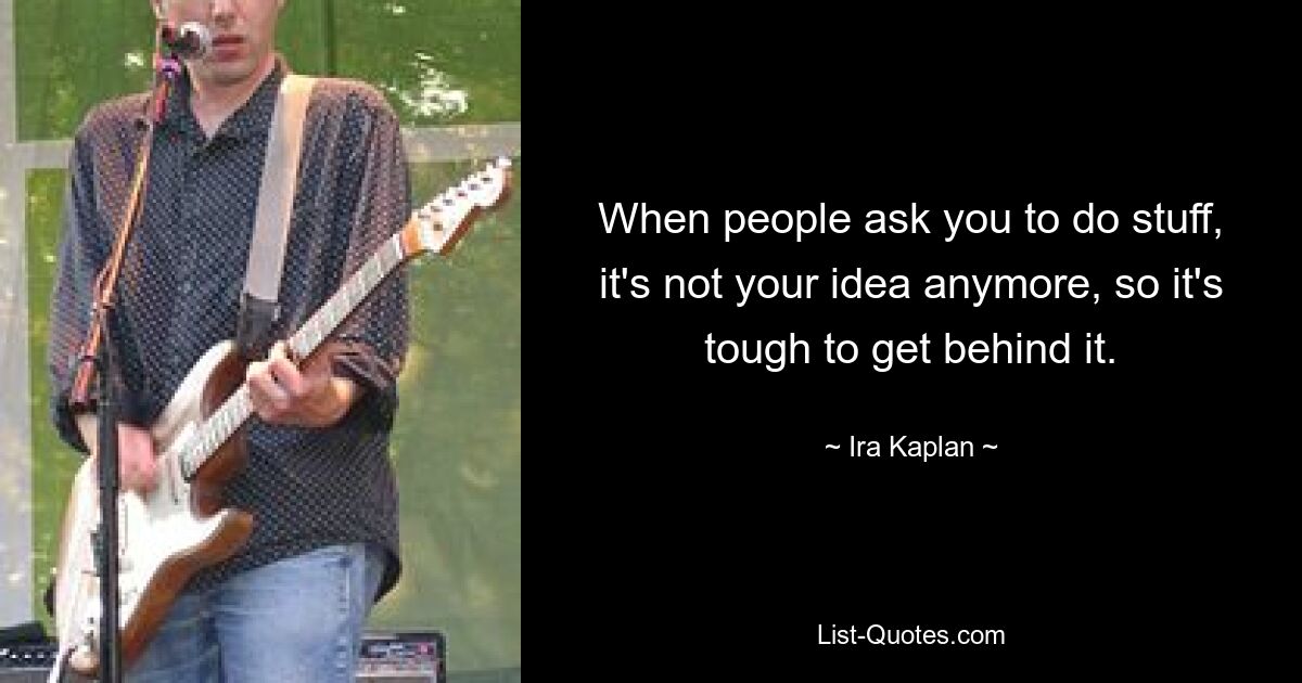 When people ask you to do stuff, it's not your idea anymore, so it's tough to get behind it. — © Ira Kaplan