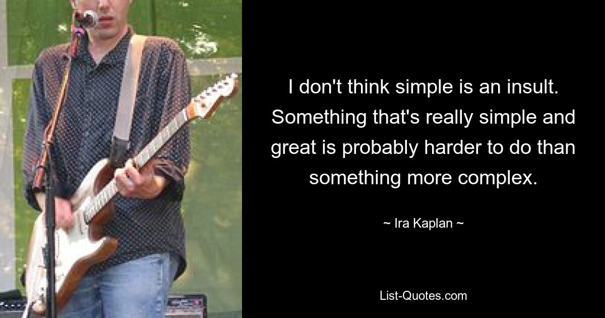 I don't think simple is an insult. Something that's really simple and great is probably harder to do than something more complex. — © Ira Kaplan