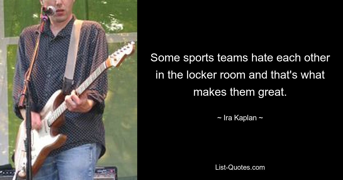 Some sports teams hate each other in the locker room and that's what makes them great. — © Ira Kaplan