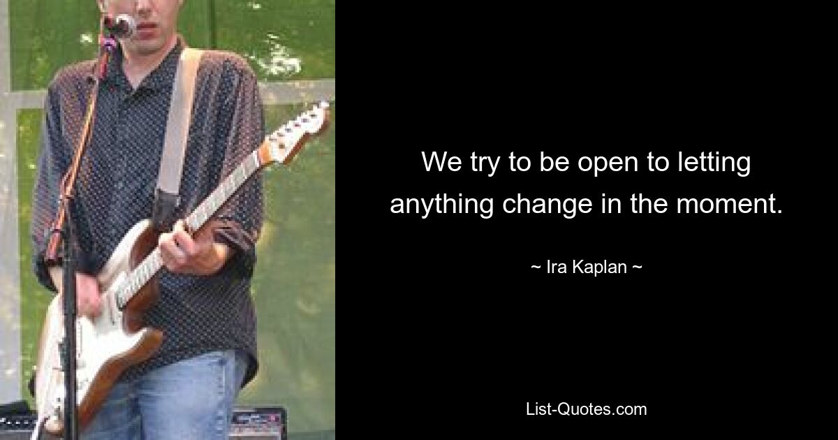 We try to be open to letting anything change in the moment. — © Ira Kaplan