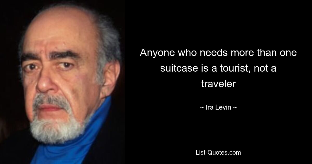 Anyone who needs more than one suitcase is a tourist, not a traveler — © Ira Levin