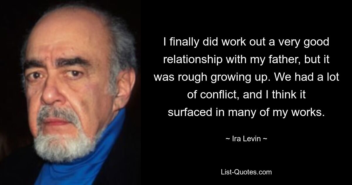 I finally did work out a very good relationship with my father, but it was rough growing up. We had a lot of conflict, and I think it surfaced in many of my works. — © Ira Levin