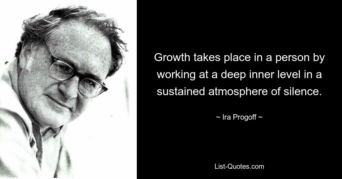 Growth takes place in a person by working at a deep inner level in a sustained atmosphere of silence. — © Ira Progoff