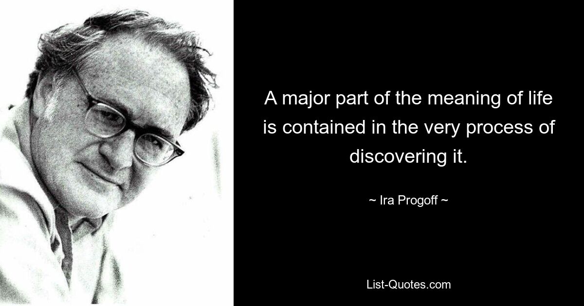 A major part of the meaning of life is contained in the very process of discovering it. — © Ira Progoff