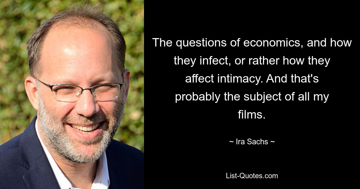 The questions of economics, and how they infect, or rather how they affect intimacy. And that's probably the subject of all my films. — © Ira Sachs