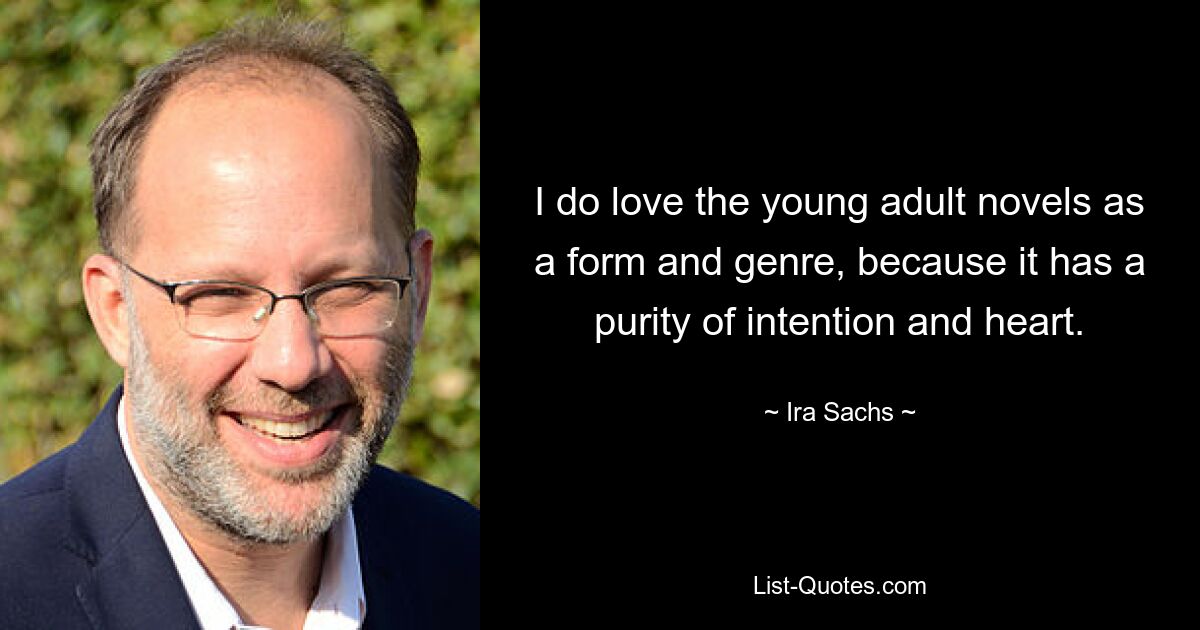 I do love the young adult novels as a form and genre, because it has a purity of intention and heart. — © Ira Sachs