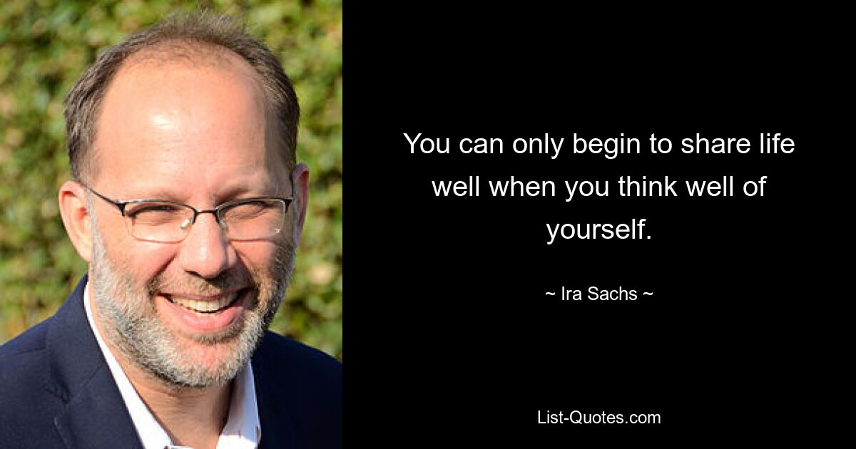 You can only begin to share life well when you think well of yourself. — © Ira Sachs