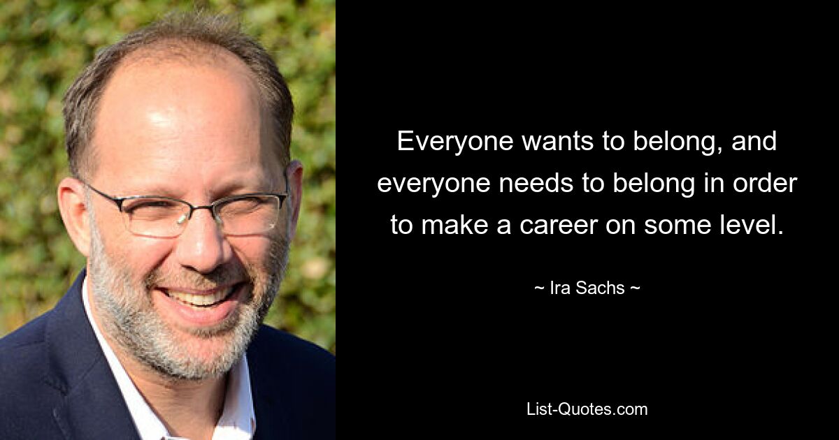 Everyone wants to belong, and everyone needs to belong in order to make a career on some level. — © Ira Sachs