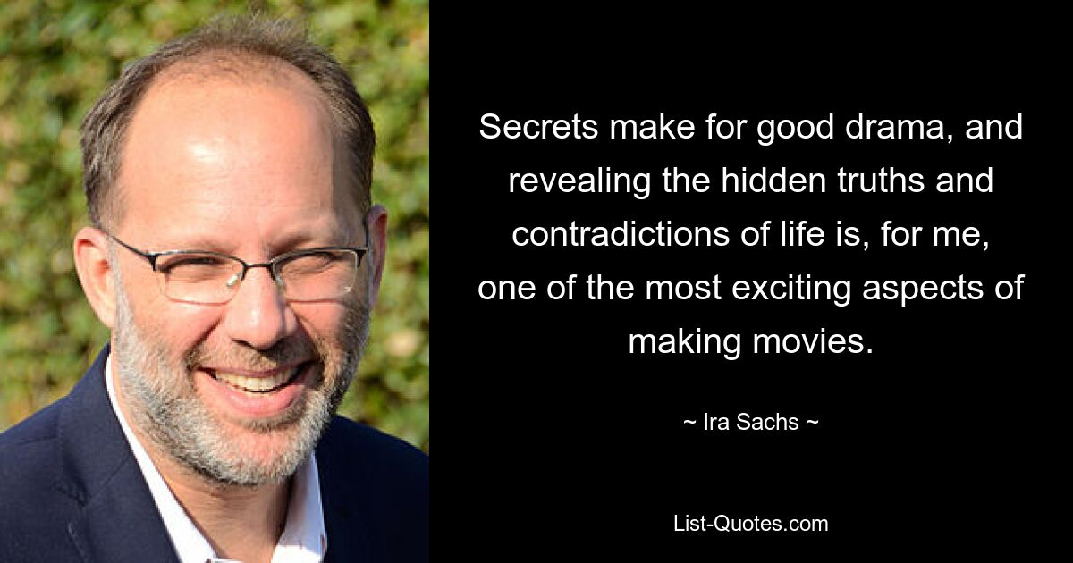 Secrets make for good drama, and revealing the hidden truths and contradictions of life is, for me, one of the most exciting aspects of making movies. — © Ira Sachs