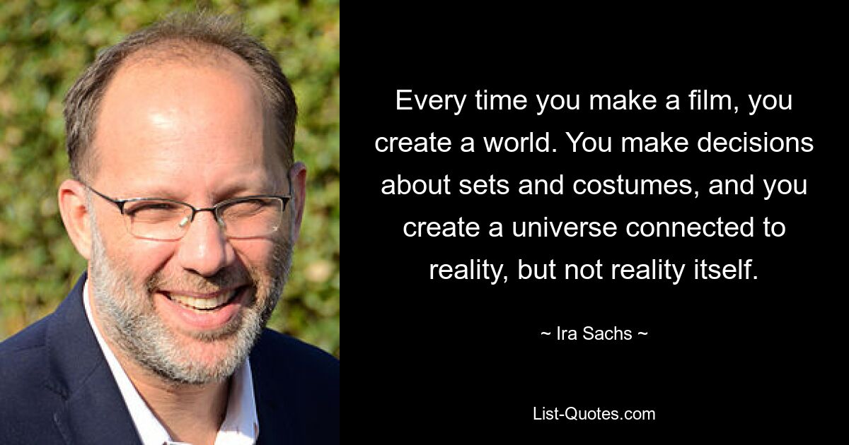 Every time you make a film, you create a world. You make decisions about sets and costumes, and you create a universe connected to reality, but not reality itself. — © Ira Sachs