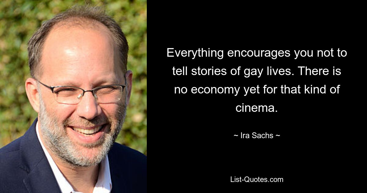 Everything encourages you not to tell stories of gay lives. There is no economy yet for that kind of cinema. — © Ira Sachs