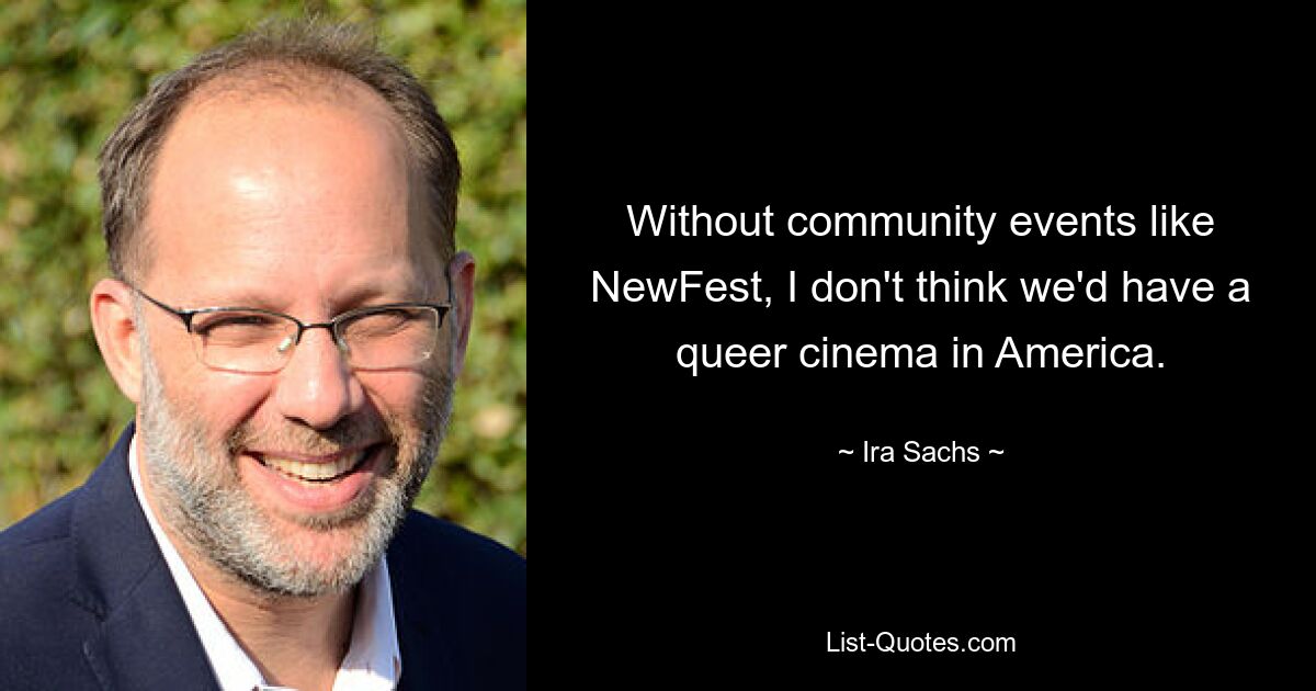 Without community events like NewFest, I don't think we'd have a queer cinema in America. — © Ira Sachs