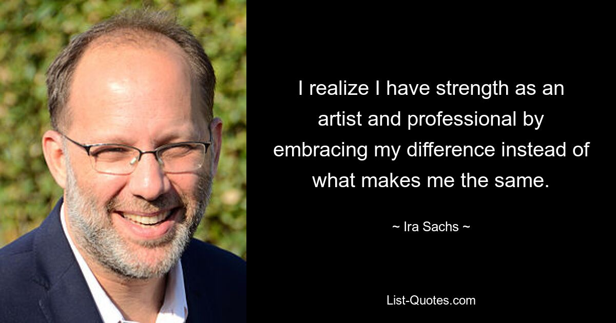 I realize I have strength as an artist and professional by embracing my difference instead of what makes me the same. — © Ira Sachs