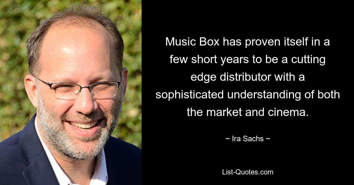 Music Box has proven itself in a few short years to be a cutting edge distributor with a sophisticated understanding of both the market and cinema. — © Ira Sachs