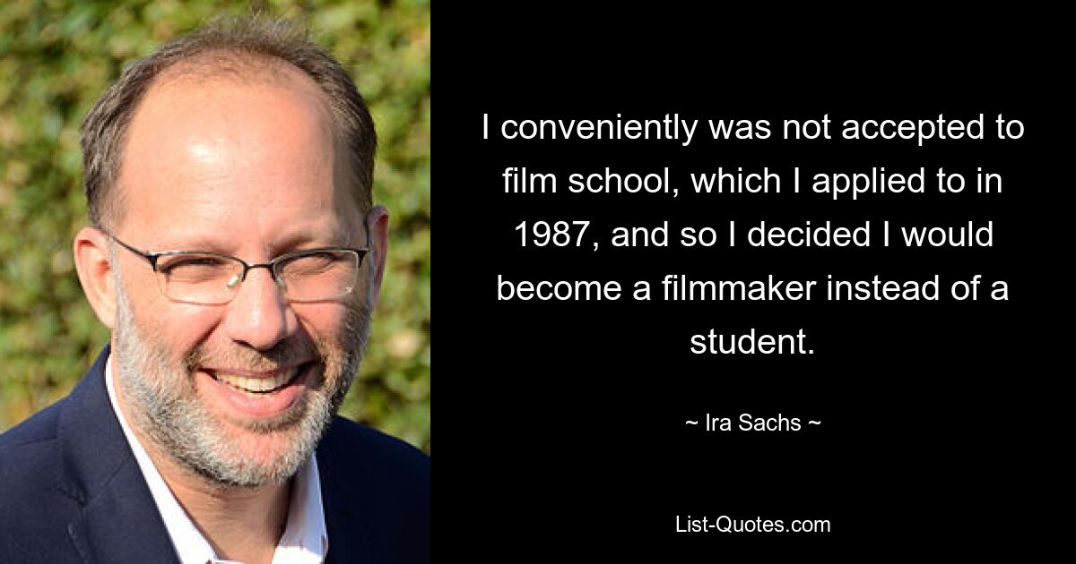 I conveniently was not accepted to film school, which I applied to in 1987, and so I decided I would become a filmmaker instead of a student. — © Ira Sachs