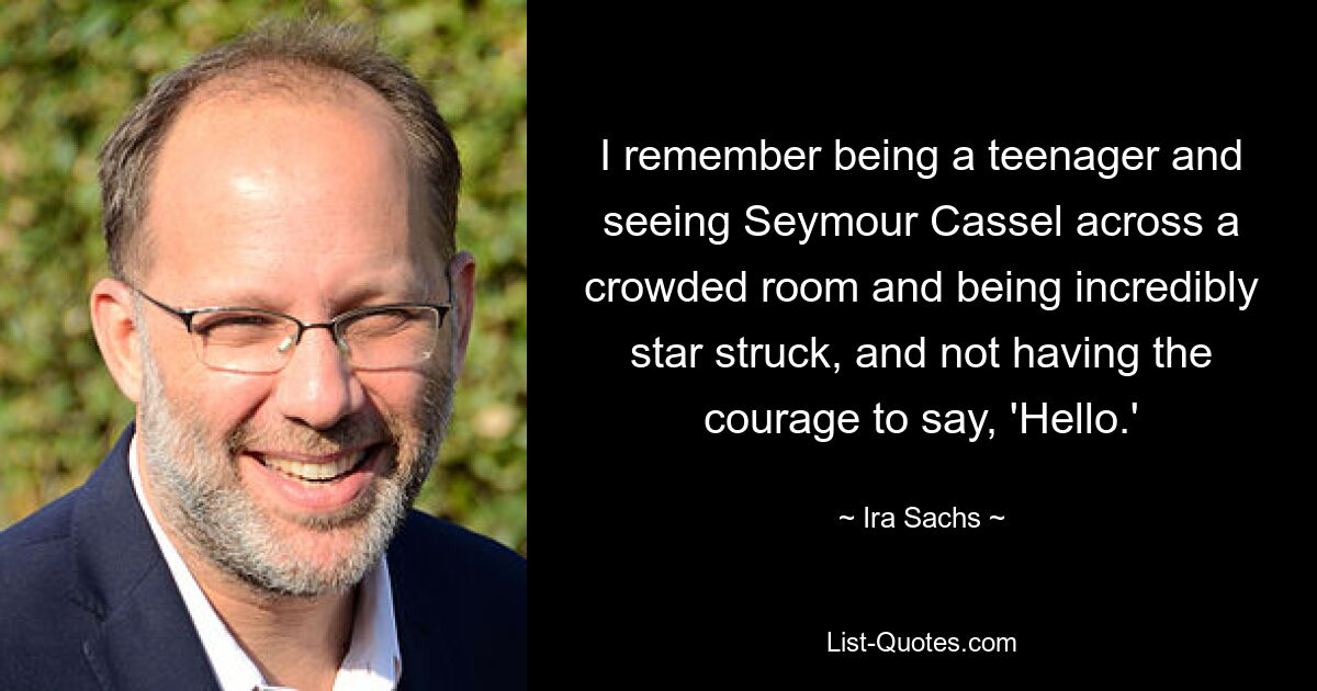 I remember being a teenager and seeing Seymour Cassel across a crowded room and being incredibly star struck, and not having the courage to say, 'Hello.' — © Ira Sachs