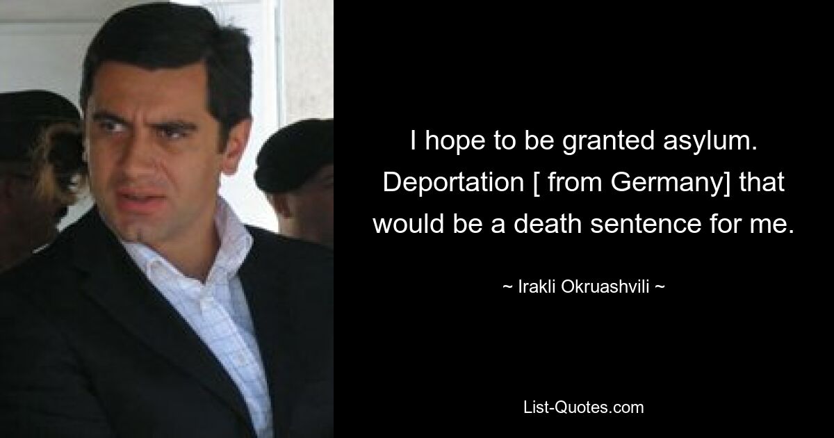 I hope to be granted asylum. Deportation [ from Germany] that would be a death sentence for me. — © Irakli Okruashvili