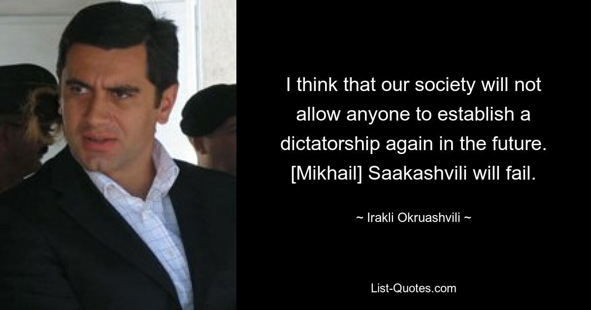 I think that our society will not allow anyone to establish a dictatorship again in the future. [Mikhail] Saakashvili will fail. — © Irakli Okruashvili