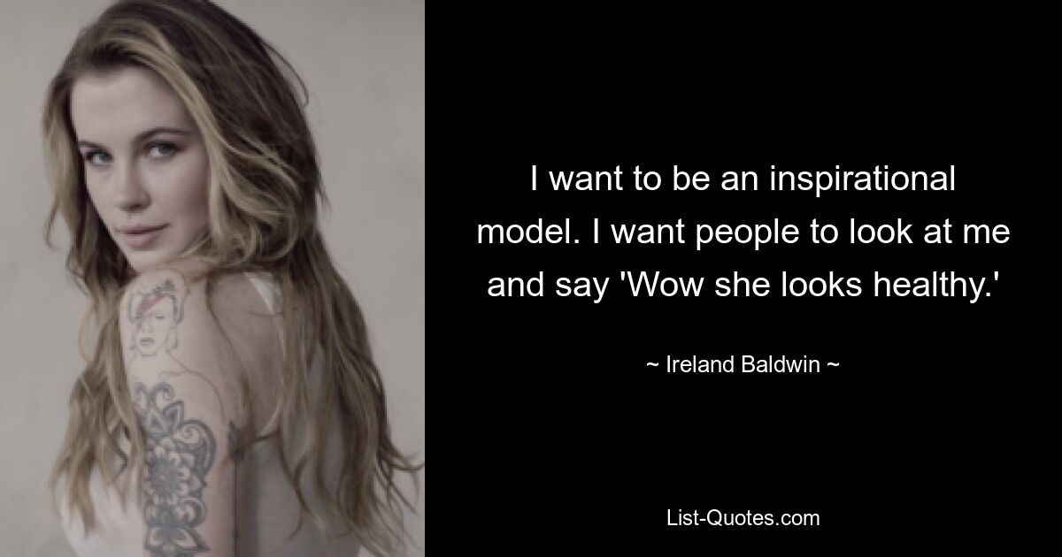 I want to be an inspirational model. I want people to look at me and say 'Wow she looks healthy.' — © Ireland Baldwin