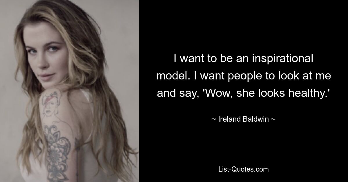 I want to be an inspirational model. I want people to look at me and say, 'Wow, she looks healthy.' — © Ireland Baldwin