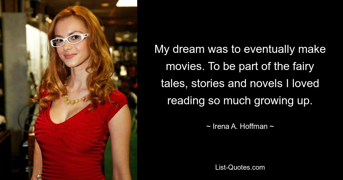 My dream was to eventually make movies. To be part of the fairy tales, stories and novels I loved reading so much growing up. — © Irena A. Hoffman