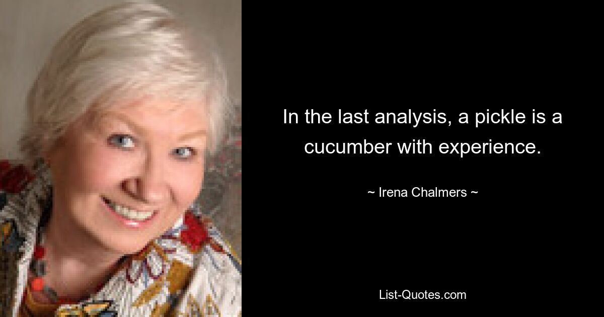 In the last analysis, a pickle is a cucumber with experience. — © Irena Chalmers