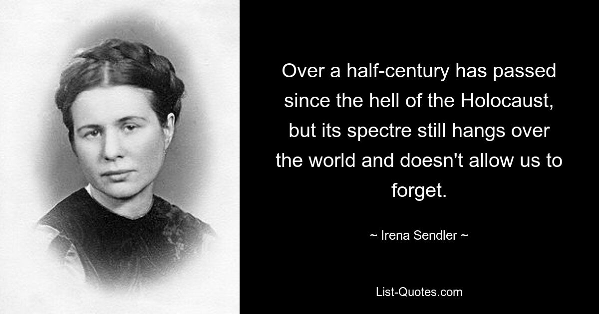 Over a half-century has passed since the hell of the Holocaust, but its spectre still hangs over the world and doesn't allow us to forget. — © Irena Sendler